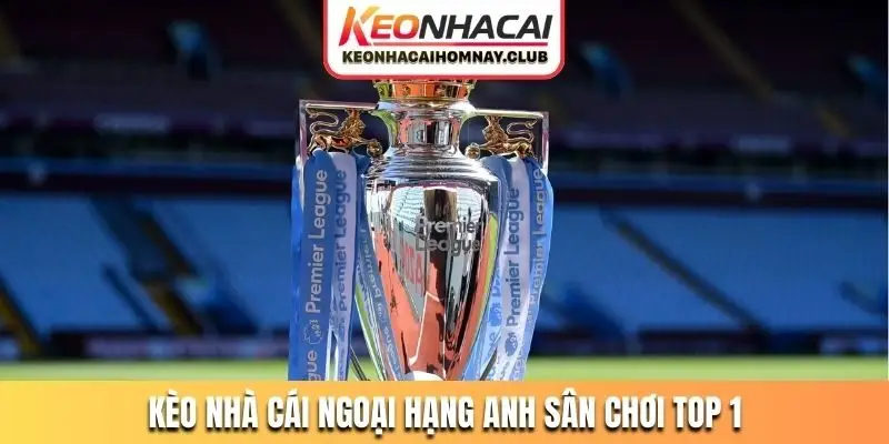 Kèo nhà cái Ngoại hạng Anh là sân chơi hấp dẫn top 1