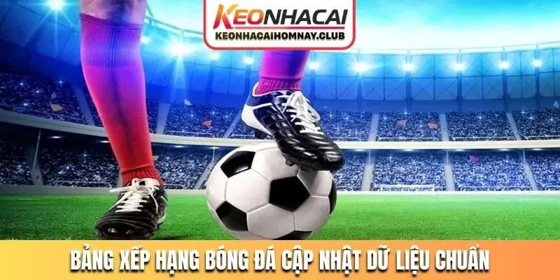 Bảng xếp hạng bóng đá cập nhật dữ liệu chuẩn