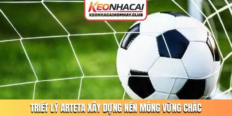 Triết lý Arteta xây dựng nền móng vững chắc